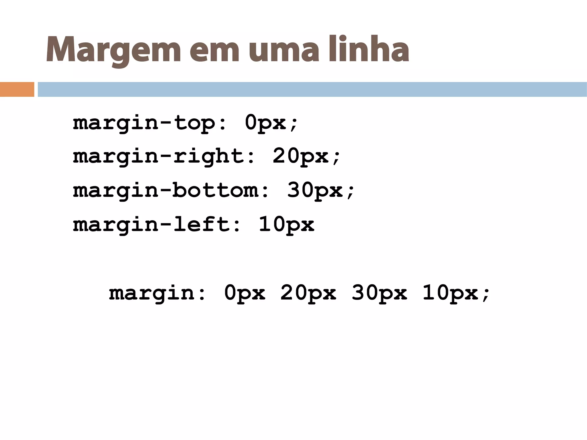 Margem em uma linha
margin-top: 0px;
margin-right: 20px;
margin-bottom: 30px;
margin-left: 10px
margin: 0px 20px 30px 10px;
 