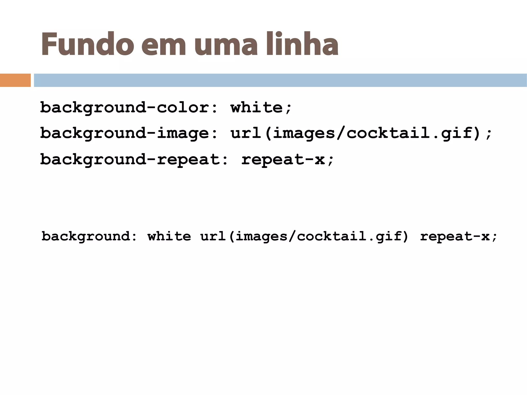 Fundo em uma linha
background-color: white;
background-image: url(images/cocktail.gif);
background-repeat: repeat-x;
background: white url(images/cocktail.gif) repeat-x;
 