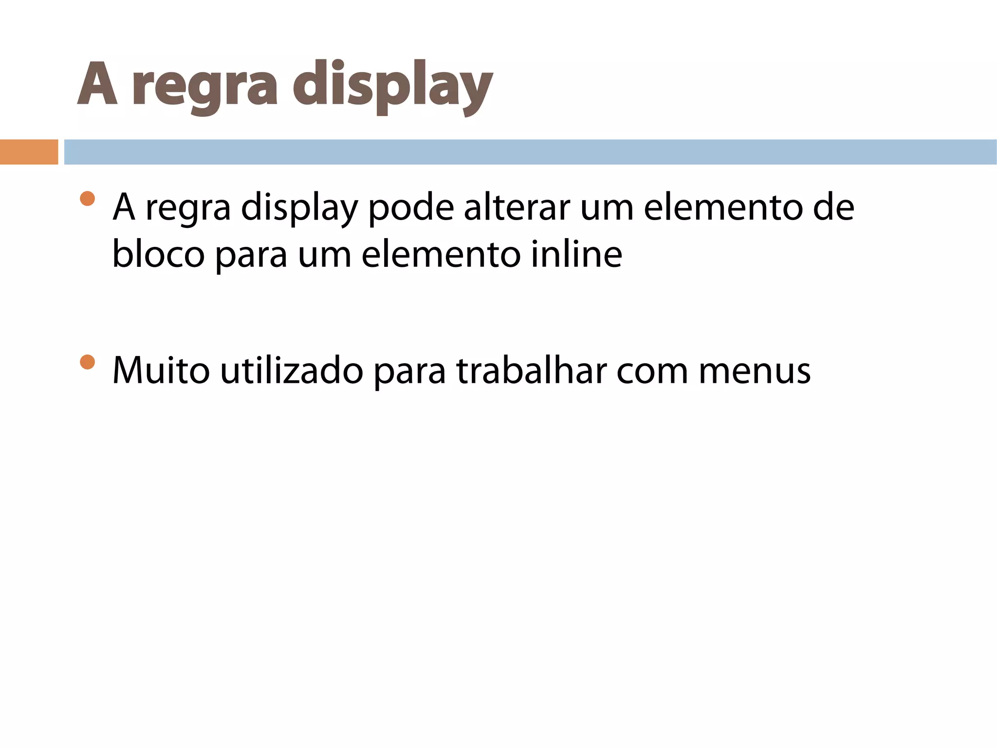 A regra display
• A regra display pode alterar um elemento de
bloco para um elemento inline
• Muito utilizado para trabalhar com menus
 