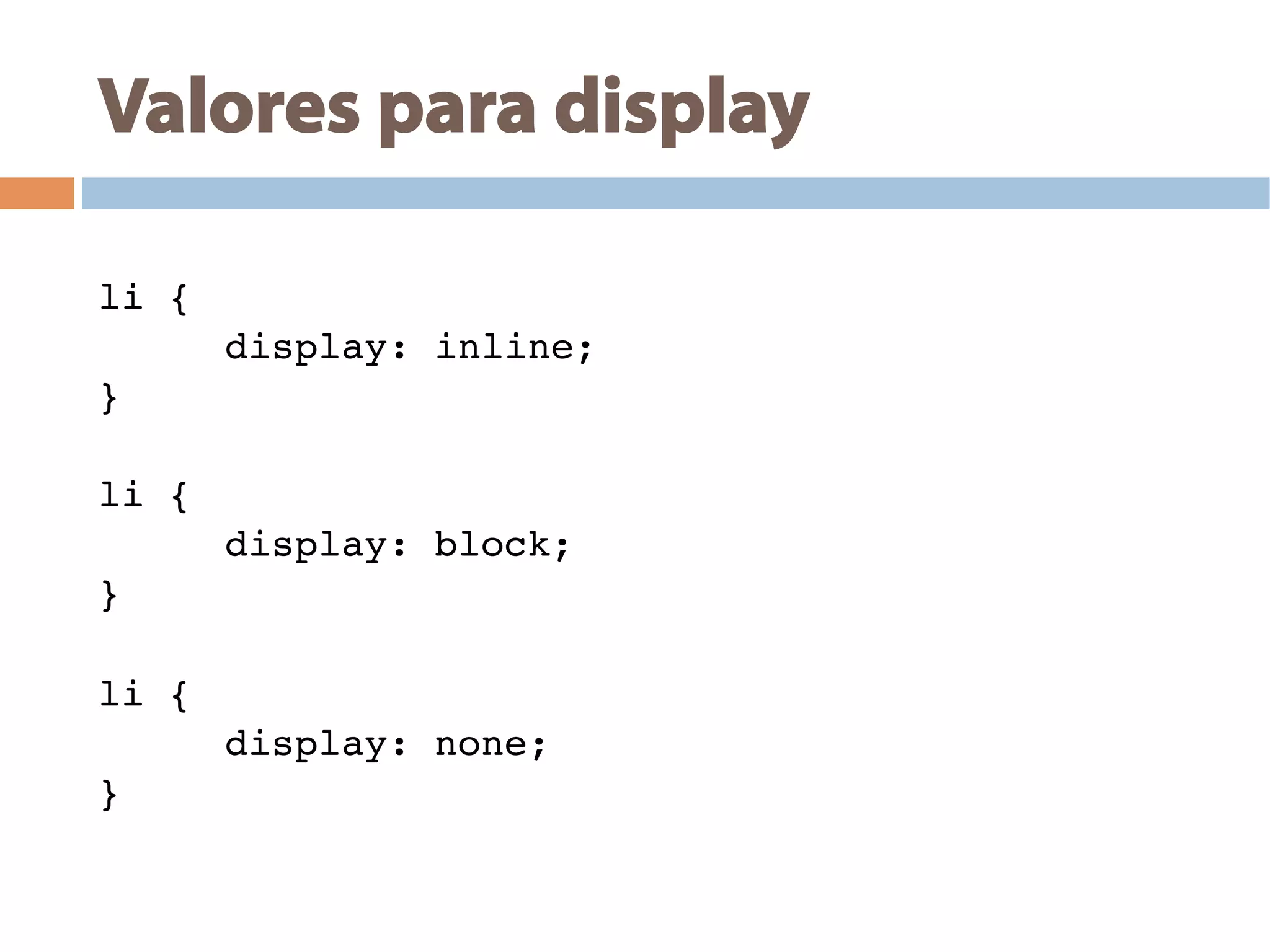 Valores para display
!
li {!
!display: inline;!
}!
!
li {!
!display: block;!
}!
!
li {!
!display: none;!
}!
!
 