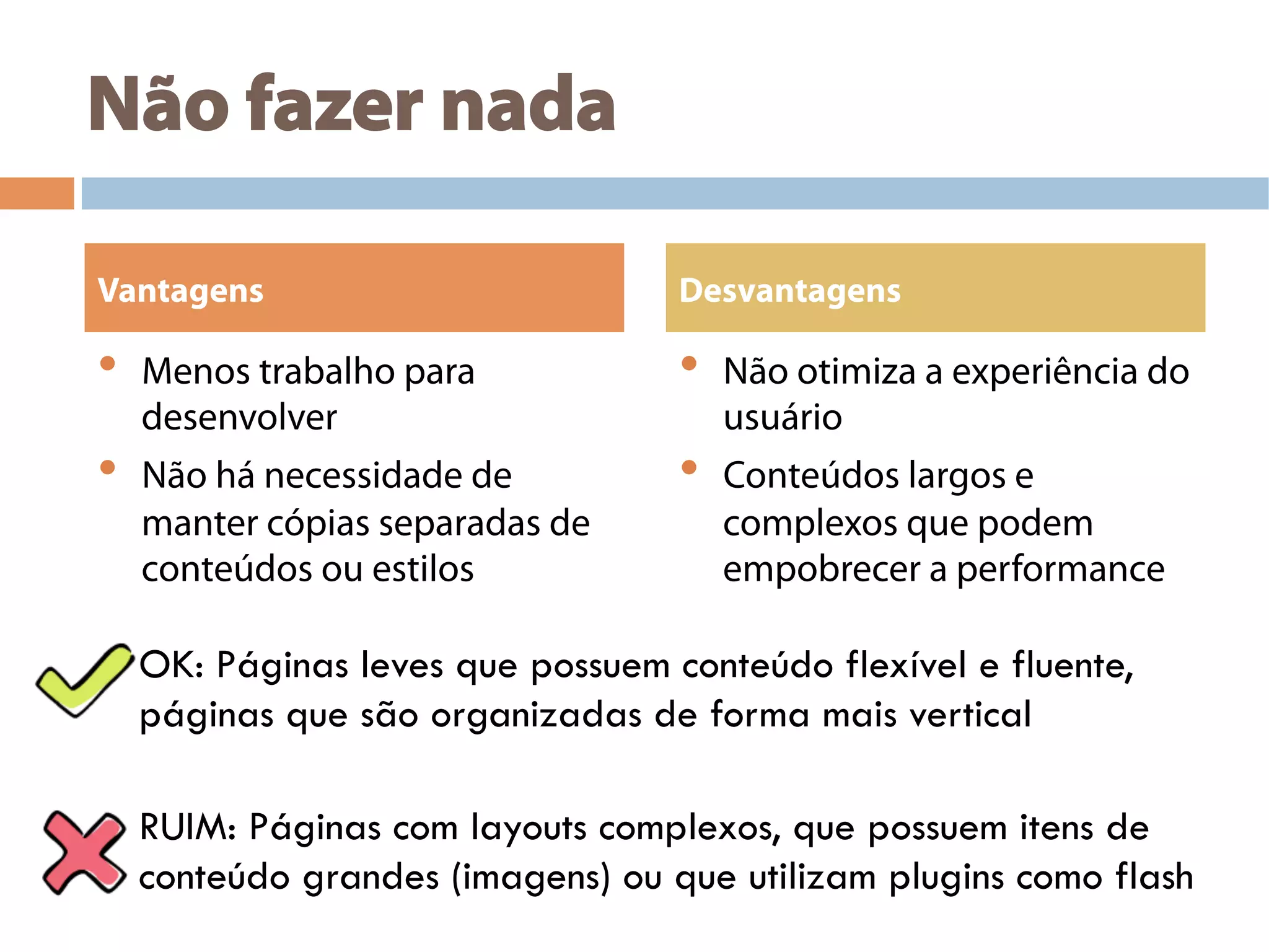 Não fazer nada
•  Menos trabalho para
desenvolver
•  Não há necessidade de
manter cópias separadas de
conteúdos ou estilos
•  Não otimiza a experiência do
usuário
•  Conteúdos largos e
complexos que podem
empobrecer a performance
Vantagens Desvantagens
OK: Páginas leves que possuem conteúdo flexível e fluente,
páginas que são organizadas de forma mais vertical
RUIM: Páginas com layouts complexos, que possuem itens de
conteúdo grandes (imagens) ou que utilizam plugins como flash
 
