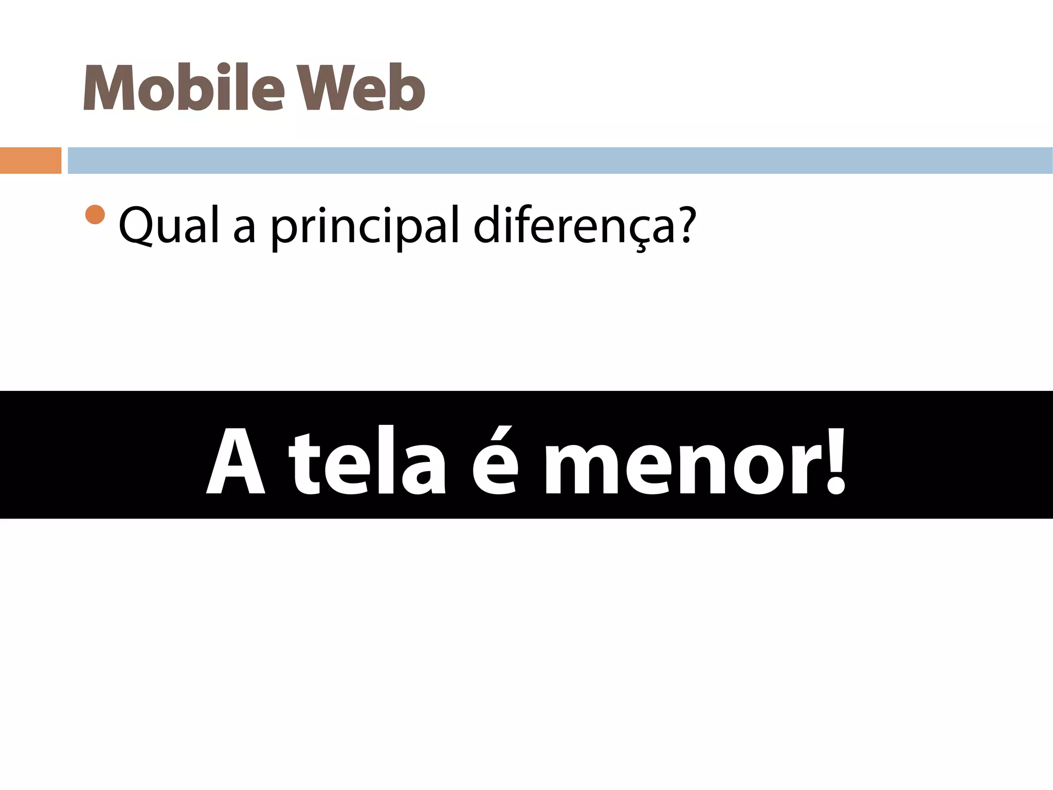 Mobile Web
• Qual a principal diferença?
A tela é menor!
 