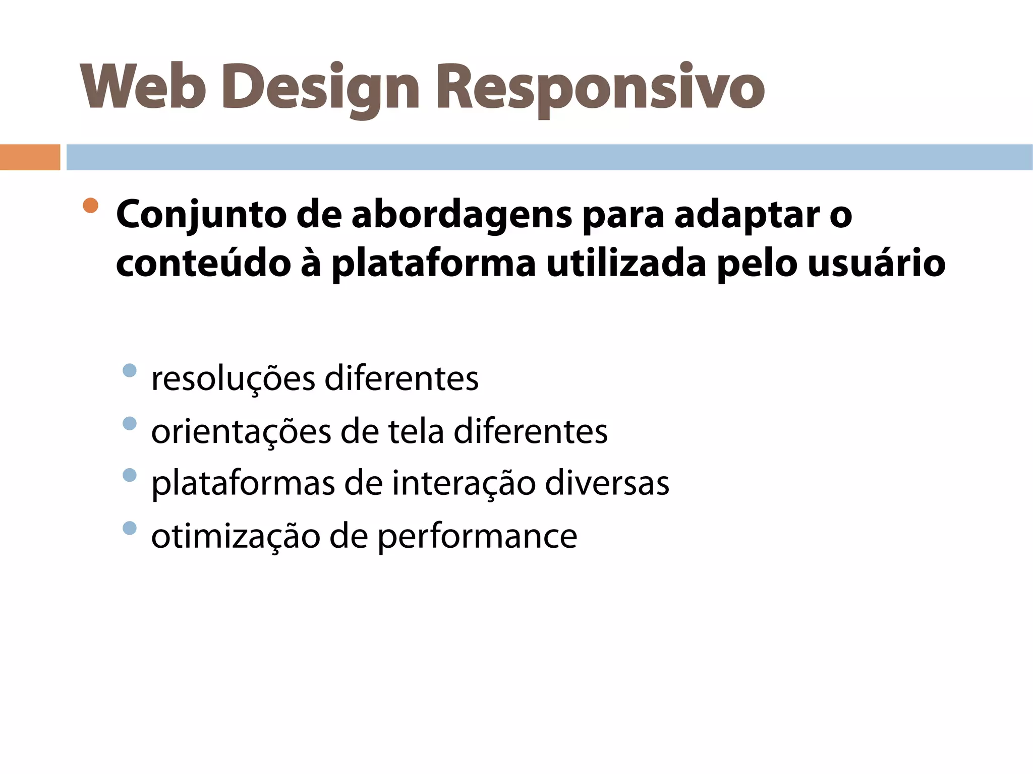 Web Design Responsivo
• Conjunto de abordagens para adaptar o
conteúdo à plataforma utilizada pelo usuário
• resoluções diferentes
• orientações de tela diferentes
• plataformas de interação diversas
• otimização de performance
 