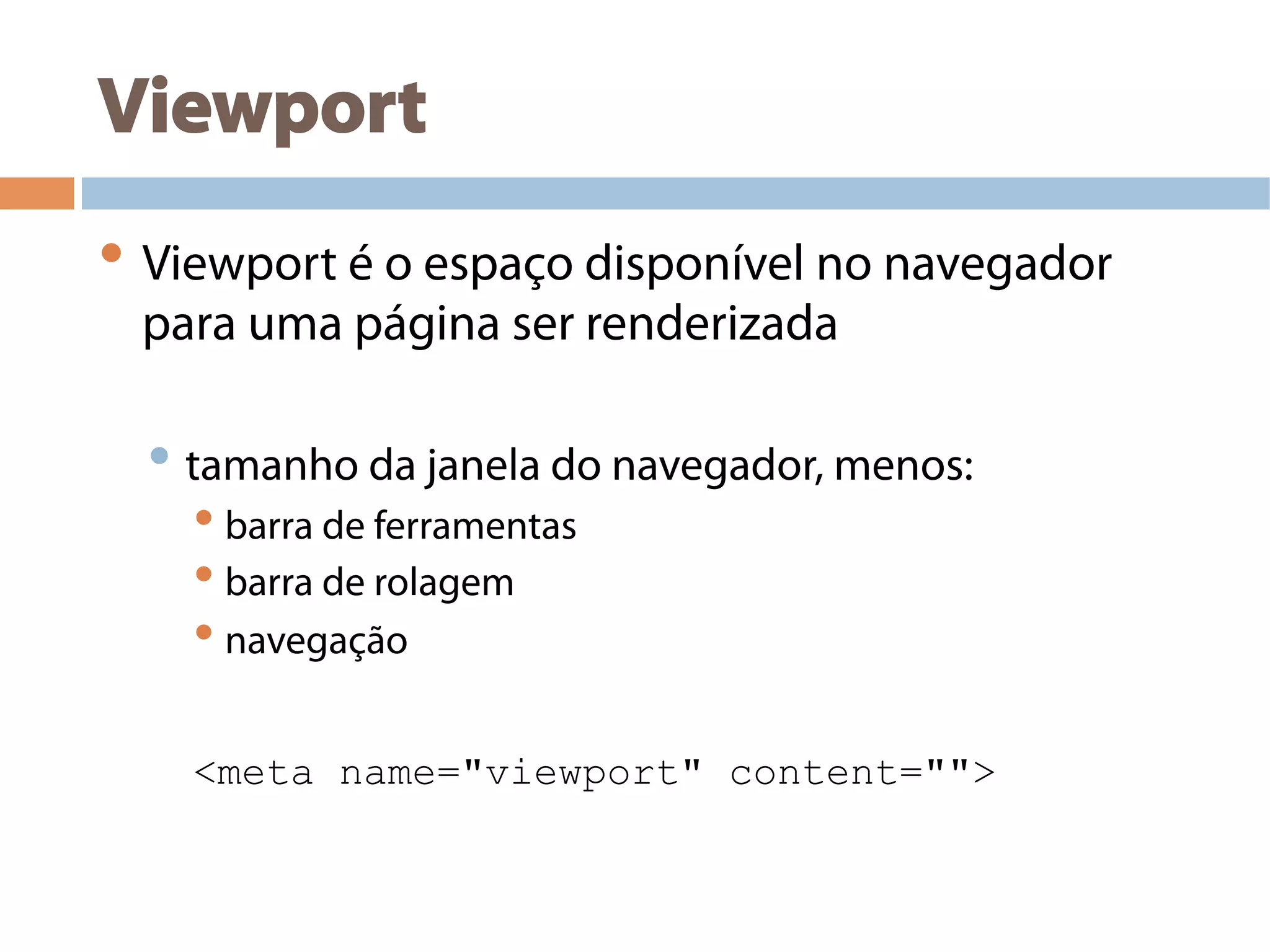 Viewport
• Viewport é o espaço disponível no navegador
para uma página ser renderizada
• tamanho da janela do navegador, menos:
• barra de ferramentas
• barra de rolagem
• navegação
<meta name="viewport" content="">
 
