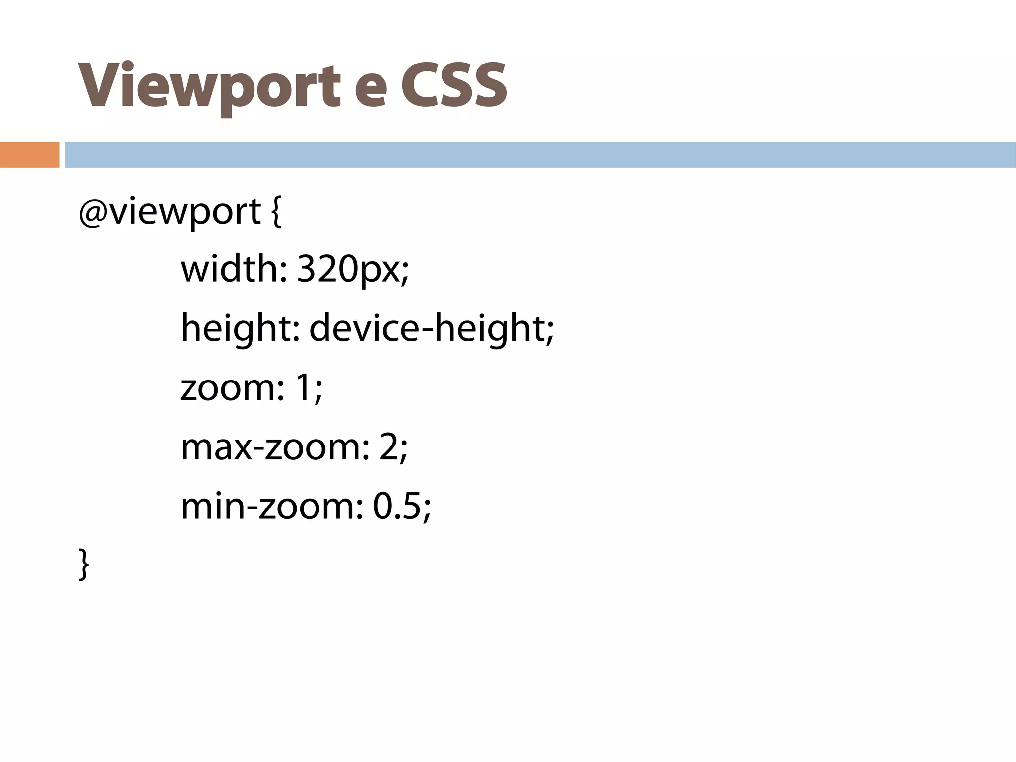 Viewport e CSS
@viewport {
width: 320px;
height: device-height;
zoom: 1;
max-zoom: 2;
min-zoom: 0.5;
}
 