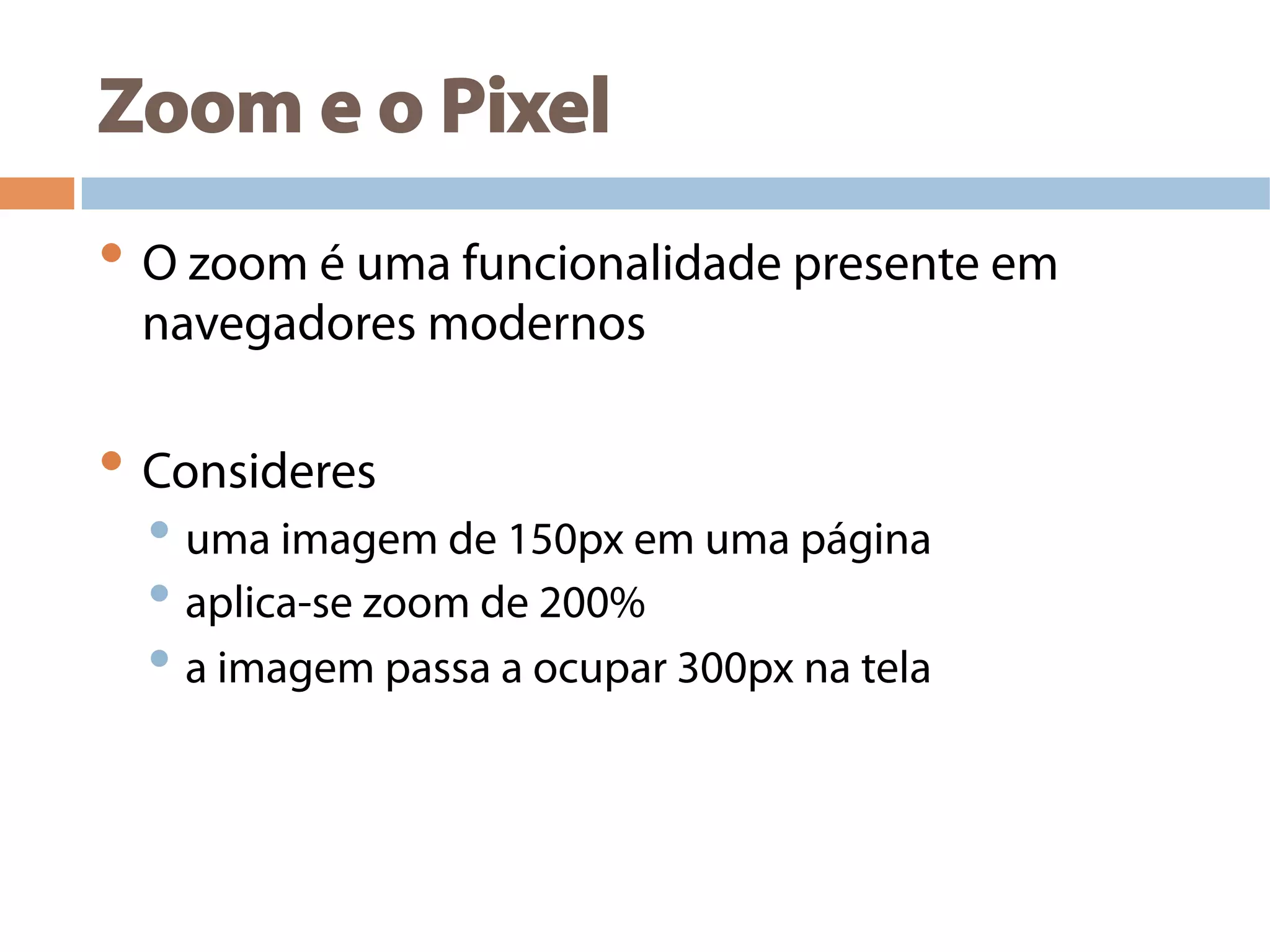 Zoom e o Pixel
• O zoom é uma funcionalidade presente em
navegadores modernos
• Consideres
• uma imagem de 150px em uma página
• aplica-se zoom de 200%
• a imagem passa a ocupar 300px na tela
 