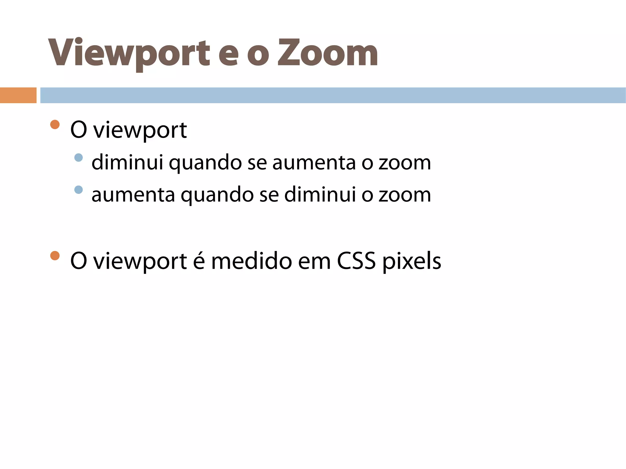 Viewport e o Zoom
• O viewport
• diminui quando se aumenta o zoom
• aumenta quando se diminui o zoom
• O viewport é medido em CSS pixels
 