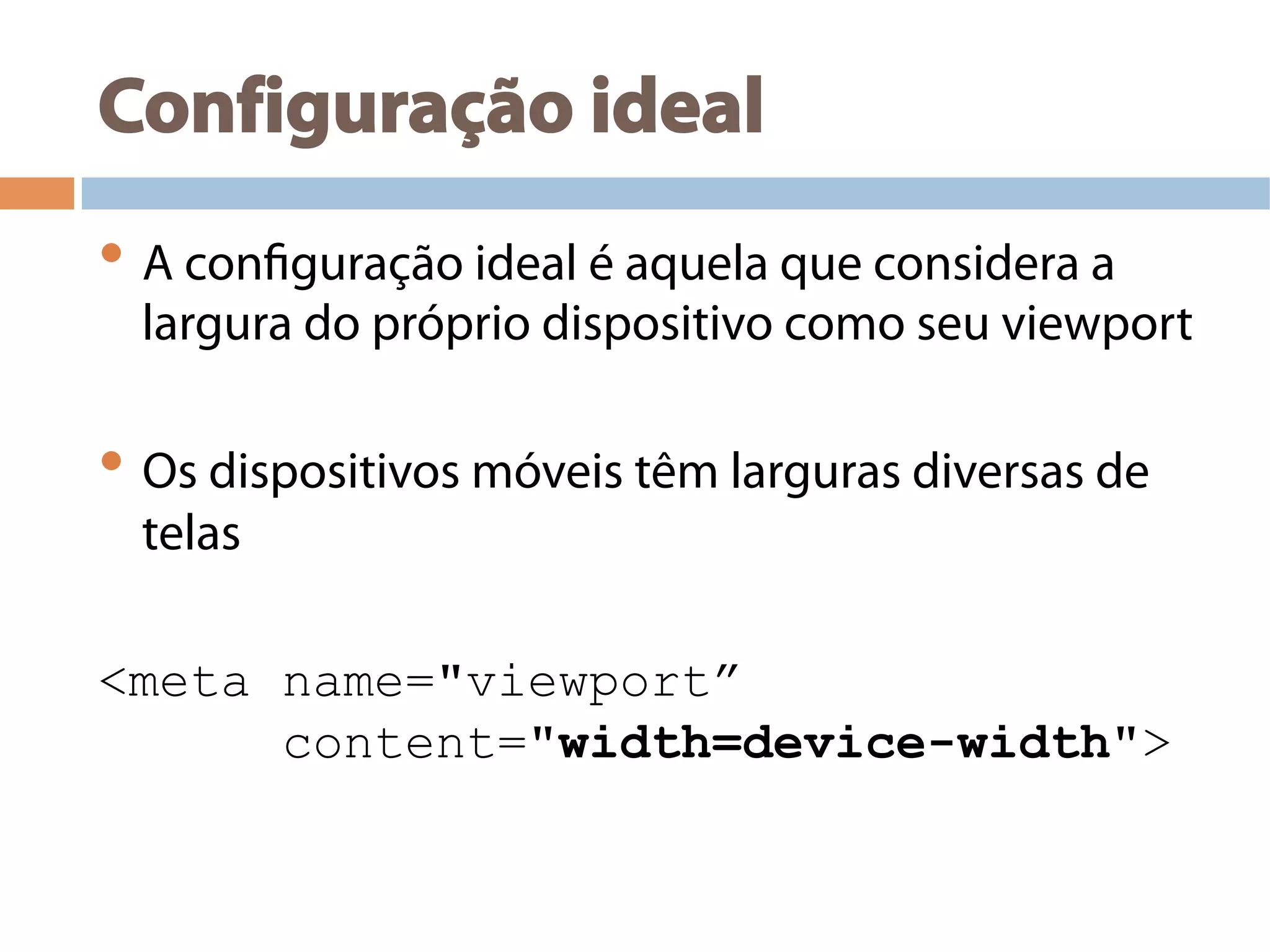 Configuração ideal
• A configuração ideal é aquela que considera a
largura do próprio dispositivo como seu viewport
• Os dispositivos móveis têm larguras diversas de
telas
<meta name="viewport”
content="width=device-width">
 