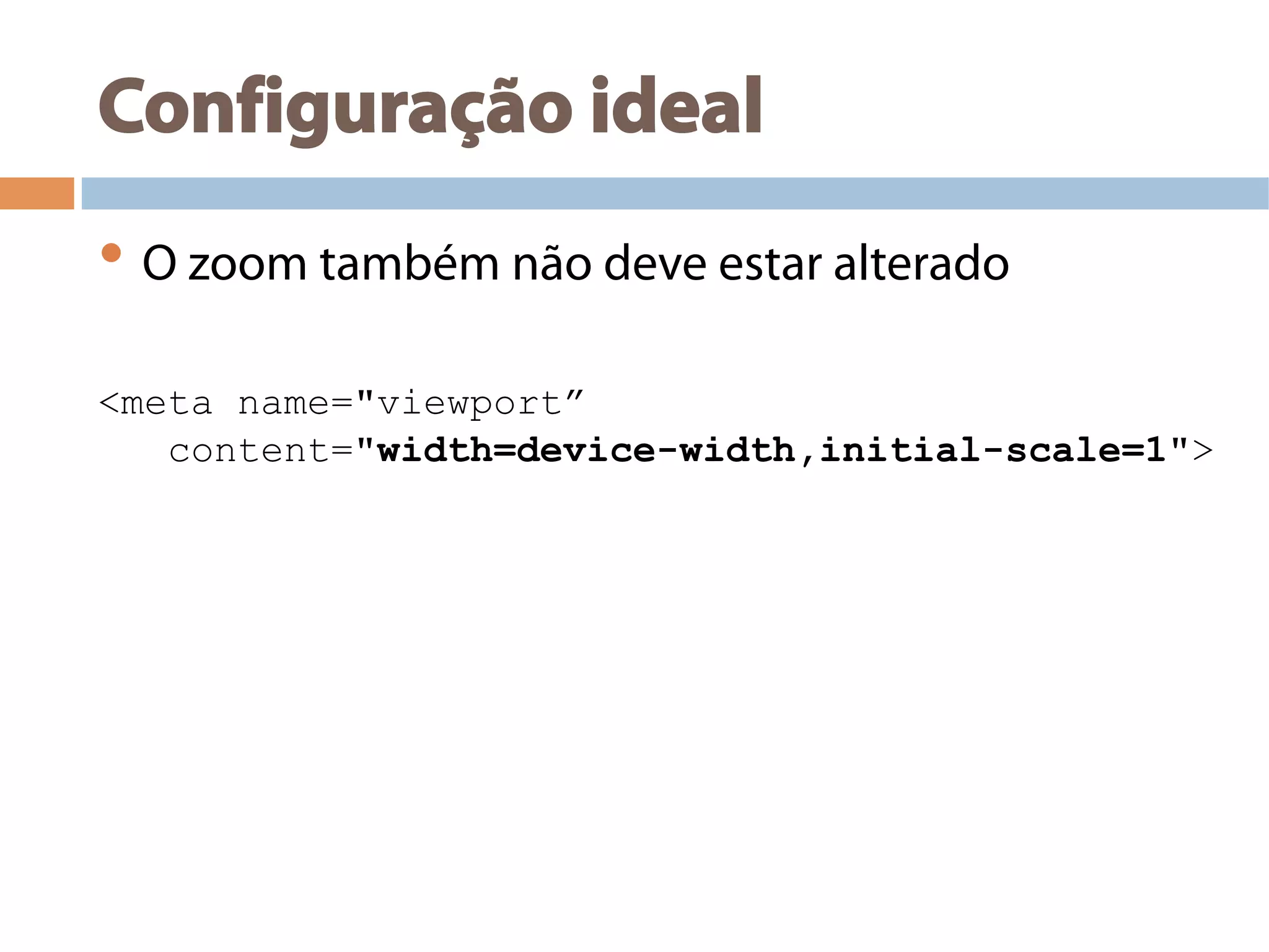 Configuração ideal
• O zoom também não deve estar alterado
<meta name="viewport”
content="width=device-width,initial-scale=1">
 