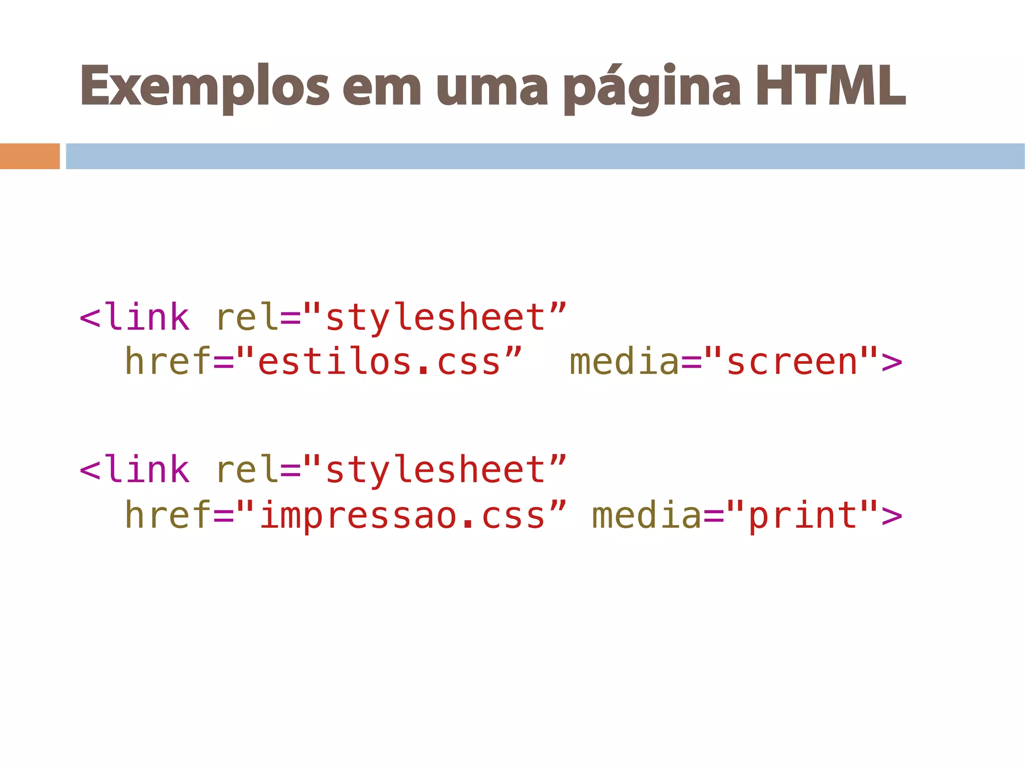 Exemplos em uma página HTML
!
!
<link rel="stylesheet” !
href="estilos.css” media="screen">!
!
<link rel="stylesheet”!
href="impressao.css” media="print">
 