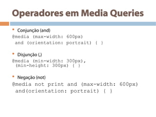 Operadores em Media Queries
•  Conjunção (and)
@media (max-width: 600px)
and (orientation: portrait) { }
•  Disjunção (,)
@media (min-width: 300px),
(min-height: 300px) { }
•  Negação (not)
@media not print and (max-width: 600px)
and(orientation: portrait) { }
 