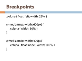 Breakpoints
.coluna { float: left; width: 25%; }
@media (max-width: 600px) {
.coluna { width: 50%; }
}
@media (max-width: 400px) {
.coluna { float: none; width: 100%; }
}
 