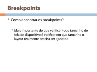 Breakpoints
• Como encontrar os breakpoints?
• Mais importante do que verificar todo tamanho de
tela de dispositivo é verificar em que tamanho o
layout realmente precisa ser ajustado
 