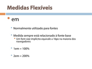 Medidas Flexíveis
• em
• Normalmente utilizado para fontes
• Medida sempre está relacionado à fonte base
• Um font-size implícito equivale a 16px na maioria dos
navegadores
• 1em = 100%
• 2em = 200%
 