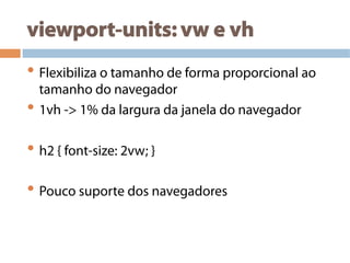 viewport-units: vw e vh
• Flexibiliza o tamanho de forma proporcional ao
tamanho do navegador
• 1vh -> 1% da largura da janela do navegador
• h2 { font-size: 2vw; }
• Pouco suporte dos navegadores
 