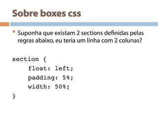 Sobre boxes css
• Suponha que existam 2 sections definidas pelas
regras abaixo, eu teria um linha com 2 colunas?
section {!
!float: left;!
!padding: 5%; !
!width: 50%; !
} !
 