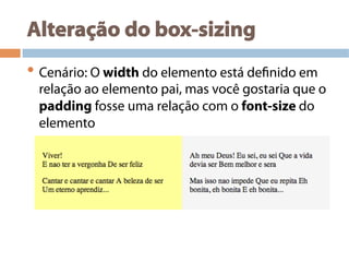 Alteração do box-sizing
• Cenário: O width do elemento está definido em
relação ao elemento pai, mas você gostaria que o
padding fosse uma relação com o font-size do
elemento
 