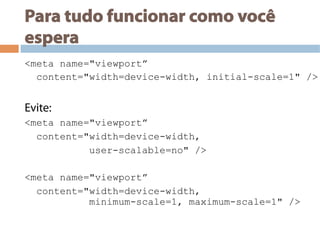 Para tudo funcionar como você
espera
<meta name="viewport”
content="width=device-width, initial-scale=1" />
Evite:
<meta name="viewport”
content="width=device-width,
user-scalable=no" />
<meta name="viewport”
content="width=device-width,
minimum-scale=1, maximum-scale=1" />
 
