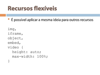 Recursos flexíveis
• É possível aplicar a mesma ideia para outros recursos
img,
iframe,
object,
embed,
video {
height: auto;
max-width: 100%;
}
 