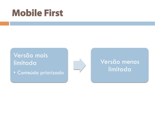 Mobile First
Versão mais
limitada
•  Conteúdo priorizado
Versão menos
limitada
 