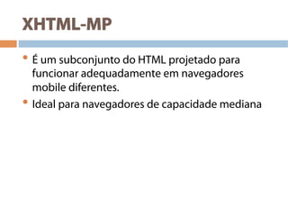 XHTML-MP
• É um subconjunto do HTML projetado para
funcionar adequadamente em navegadores
mobile diferentes.
• Ideal para navegadores de capacidade mediana
 