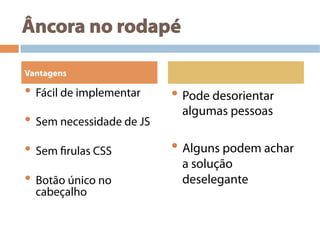 Âncora no rodapé
• Fácil de implementar
• Sem necessidade de JS
• Sem firulas CSS
• Botão único no
cabeçalho
• Pode desorientar
algumas pessoas
• Alguns podem achar
a solução
deselegante
Vantagens
 