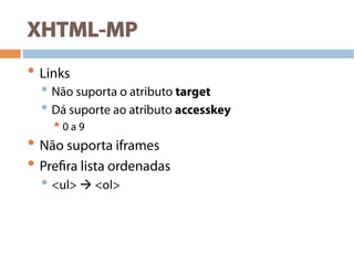 XHTML-MP
• Links
• Não suporta o atributo target
• Dá suporte ao atributo accesskey
• 0 a 9
• Não suporta iframes
• Prefira lista ordenadas
• <ul>  <ol>
 