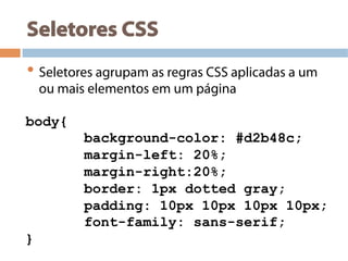Seletores CSS
• Seletores agrupam as regras CSS aplicadas a um
ou mais elementos em um página
body{
background-color: #d2b48c;
margin-left: 20%;
margin-right:20%;
border: 1px dotted gray;
padding: 10px 10px 10px 10px;
font-family: sans-serif;
}
 