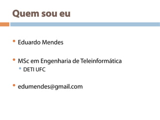 Quem sou eu
• Eduardo Mendes
• MSc em Engenharia de Teleinformática
• DETI UFC
• edumendes@gmail.com
 