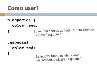 Como usar?
p.especial {
color: red;
}
.especial {
color:red;
}
Seleciona apenas as tags <p> que tenham
a classe “especial”
Seleciona todos os elementos
que tenham a classe “especial”
 