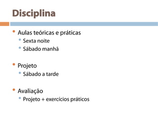 Disciplina
• Aulas teóricas e práticas
• Sexta noite
• Sábado manhã
• Projeto
• Sábado a tarde
• Avaliação
• Projeto + exercícios práticos
 
