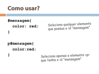 Como usar?
#mensagem{
color: red;
}
p#mensagem{
color:red;
}
Seleciona qualquer elemento
que possua o id “mensagem”
Seleciona apenas o elemento <p>
que tenha o id “mensagem”
 