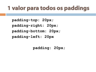 1 valor para todos os paddings
padding-top: 20px;
padding-right: 20px;
padding-bottom: 20px;
padding-left: 20px
padding: 20px;
 