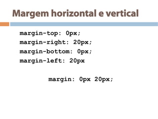 Margem horizontal e vertical
margin-top: 0px;
margin-right: 20px;
margin-bottom: 0px;
margin-left: 20px
margin: 0px 20px;
 