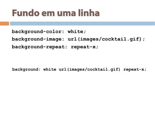 Fundo em uma linha
background-color: white;
background-image: url(images/cocktail.gif);
background-repeat: repeat-x;
background: white url(images/cocktail.gif) repeat-x;
 