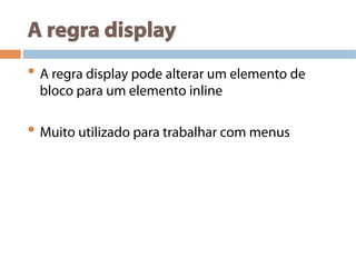 A regra display
• A regra display pode alterar um elemento de
bloco para um elemento inline
• Muito utilizado para trabalhar com menus
 