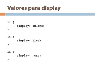 Valores para display
!
li {!
!display: inline;!
}!
!
li {!
!display: block;!
}!
!
li {!
!display: none;!
}!
!
 