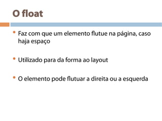 O float
• Faz com que um elemento flutue na página, caso
haja espaço
• Utilizado para da forma ao layout
• O elemento pode flutuar a direita ou a esquerda
 