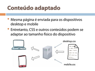 Conteúdo adaptado
• Mesma página é enviada para os dispositivos
desktop e mobile
• Entretanto, CSS e outros conteúdos podem se
adaptar ao tamanho físico do dispositivo
desktop.css
mobile.css
 