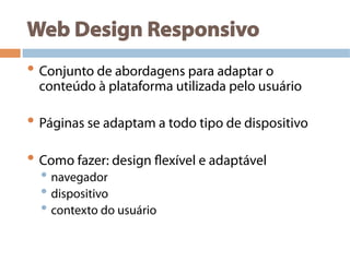 Web Design Responsivo
• Conjunto de abordagens para adaptar o
conteúdo à plataforma utilizada pelo usuário
• Páginas se adaptam a todo tipo de dispositivo
• Como fazer: design flexível e adaptável
• navegador
• dispositivo
• contexto do usuário
 