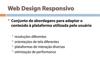 Web Design Responsivo
• Conjunto de abordagens para adaptar o
conteúdo à plataforma utilizada pelo usuário
• resoluções diferentes
• orientações de tela diferentes
• plataformas de interação diversas
• otimização de performance
 