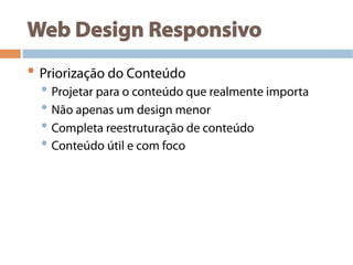 Web Design Responsivo
• Priorização do Conteúdo
• Projetar para o conteúdo que realmente importa
• Não apenas um design menor
• Completa reestruturação de conteúdo
• Conteúdo útil e com foco
 