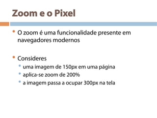 Zoom e o Pixel
• O zoom é uma funcionalidade presente em
navegadores modernos
• Consideres
• uma imagem de 150px em uma página
• aplica-se zoom de 200%
• a imagem passa a ocupar 300px na tela
 