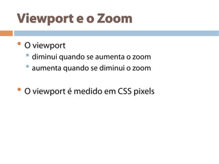 Viewport e o Zoom
• O viewport
• diminui quando se aumenta o zoom
• aumenta quando se diminui o zoom
• O viewport é medido em CSS pixels
 