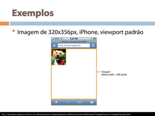 Exemplos
• Imagem de 320x356px, iPhone, viewport padrão
http://developer.apple.com/library/ios/#documentation/AppleApplications/Reference/SafariWebContent/UsingtheViewport/UsingtheViewport.html
 