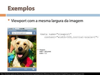 Exemplos
• Viewport com a mesma largura da imagem
<meta name="viewport”
content="width=320,initial-scale=1">
http://developer.apple.com/library/ios/#documentation/AppleApplications/Reference/SafariWebContent/UsingtheViewport/UsingtheViewport.html
 