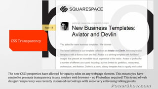 CSS TransparencyCSS Transparency
The new CSS3 properties have allowed for opacity edits on any webpage element. This means you have
control to generate transparency in any modern web browser – no Photoshop required! This trend of web
design transparency was recently discussed on Codrops with some very enlivening talking points.
 