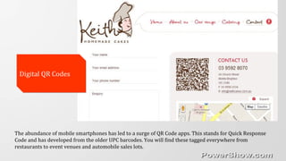 Digital QR CodesDigital QR Codes
The abundance of mobile smartphones has led to a surge of QR Code apps. This stands for Quick Response
Code and has developed from the older UPC barcodes. You will find these tagged everywhere from
restaurants to event venues and automobile sales lots.
 