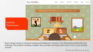 Newer design trends are all about catching and holding one’s attention. The illustrations perform this task
brilliantly. The problem is finding a designer who can make such impeccable works of art, or even teaching
yourself.
Detailed
Illustrations
Detailed
Illustrations
 