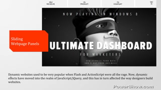 Sliding
Webpage Panels
Sliding
Webpage Panels
Dynamic websites used to be very popular when Flash and ActionScript were all the rage. Now, dynamic
effects have moved into the realm of JavaScript/jQuery, and this has in turn affected the way designers build
websites.
 